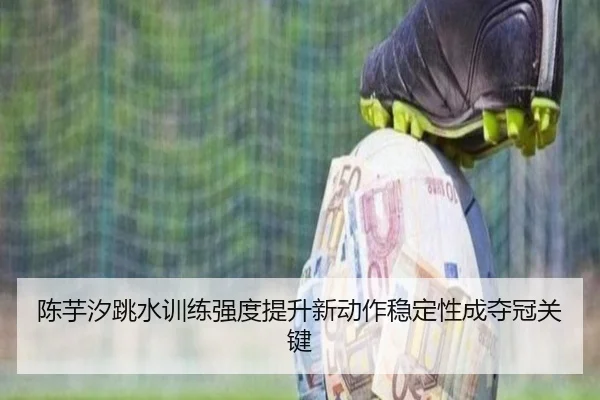 陈芋汐跳水训练强度提升新动作稳定性成夺冠关键